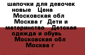  шапочки для девочек новые › Цена ­ 400 - Московская обл., Москва г. Дети и материнство » Детская одежда и обувь   . Московская обл.,Москва г.